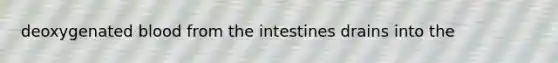 deoxygenated blood from the intestines drains into the