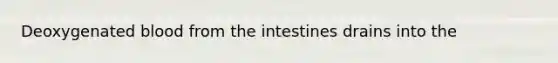 Deoxygenated blood from the intestines drains into the