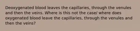 Deoxygenated blood leaves the capillaries, through the venules and then the veins. Where is this not the case/ where does oxygenated blood leave the capillaries, through the venules and then the veins?