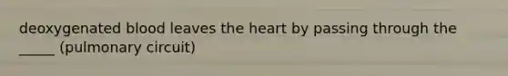 deoxygenated blood leaves the heart by passing through the _____ (pulmonary circuit)