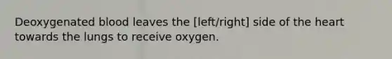 Deoxygenated blood leaves the [left/right] side of the heart towards the lungs to receive oxygen.