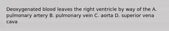 Deoxygenated blood leaves the right ventricle by way of the A. pulmonary artery B. pulmonary vein C. aorta D. superior vena cava