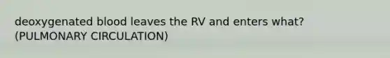 deoxygenated blood leaves the RV and enters what? (PULMONARY CIRCULATION)