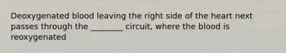 Deoxygenated blood leaving the right side of <a href='https://www.questionai.com/knowledge/kya8ocqc6o-the-heart' class='anchor-knowledge'>the heart</a> next passes through the ________ circuit, where <a href='https://www.questionai.com/knowledge/k7oXMfj7lk-the-blood' class='anchor-knowledge'>the blood</a> is reoxygenated