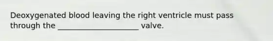 Deoxygenated blood leaving the right ventricle must pass through the _____________________ valve.