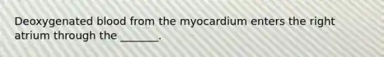 Deoxygenated blood from the myocardium enters the right atrium through the _______.