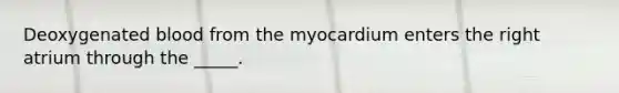 Deoxygenated blood from the myocardium enters the right atrium through the _____.