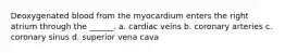 Deoxygenated blood from the myocardium enters the right atrium through the ______. a. cardiac veins b. coronary arteries c. coronary sinus d. superior vena cava