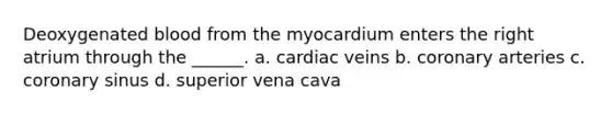 Deoxygenated blood from the myocardium enters the right atrium through the ______. a. cardiac veins b. coronary arteries c. coronary sinus d. superior vena cava