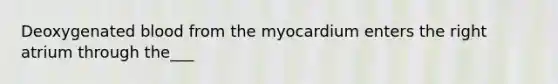 Deoxygenated blood from the myocardium enters the right atrium through the___