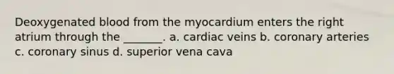 Deoxygenated blood from the myocardium enters the right atrium through the _______. a. cardiac veins b. coronary arteries c. coronary sinus d. superior vena cava