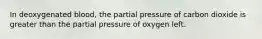 In deoxygenated blood, the partial pressure of carbon dioxide is greater than the partial pressure of oxygen left.