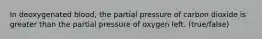 In deoxygenated blood, the partial pressure of carbon dioxide is greater than the partial pressure of oxygen left. (true/false)