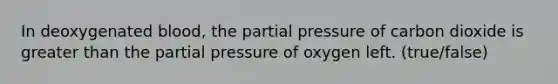 In deoxygenated blood, the partial pressure of carbon dioxide is greater than the partial pressure of oxygen left. (true/false)