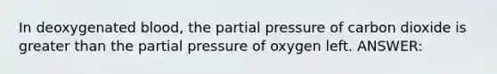 In deoxygenated blood, the partial pressure of carbon dioxide is <a href='https://www.questionai.com/knowledge/ktgHnBD4o3-greater-than' class='anchor-knowledge'>greater than</a> the partial pressure of oxygen left. ANSWER: