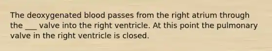 The deoxygenated blood passes from the right atrium through the ___ valve into the right ventricle. At this point the pulmonary valve in the right ventricle is closed.