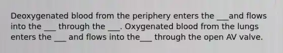 Deoxygenated blood from the periphery enters the ___and flows into the ___ through the ___. Oxygenated blood from the lungs enters the ___ and flows into the___ through the open AV valve.