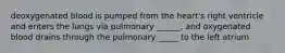 deoxygenated blood is pumped from the heart's right ventricle and enters the lungs via pulmonary ______, and oxygenated blood drains through the pulmonary _____ to the left atrium