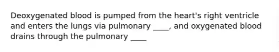 Deoxygenated blood is pumped from the heart's right ventricle and enters the lungs via pulmonary ____, and oxygenated blood drains through the pulmonary ____