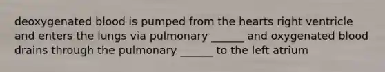 deoxygenated blood is pumped from the hearts right ventricle and enters the lungs via pulmonary ______ and oxygenated blood drains through the pulmonary ______ to the left atrium