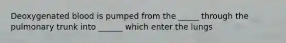 Deoxygenated blood is pumped from the _____ through the pulmonary trunk into ______ which enter the lungs