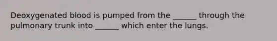 Deoxygenated blood is pumped from the ______ through the pulmonary trunk into ______ which enter the lungs.