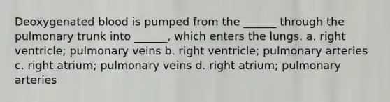 Deoxygenated blood is pumped from the ______ through the pulmonary trunk into ______, which enters the lungs. a. right ventricle; pulmonary veins b. right ventricle; pulmonary arteries c. right atrium; pulmonary veins d. right atrium; pulmonary arteries