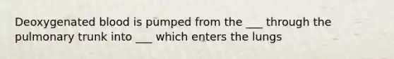 Deoxygenated blood is pumped from the ___ through the pulmonary trunk into ___ which enters the lungs
