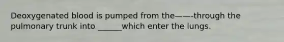 Deoxygenated blood is pumped from the——-through the pulmonary trunk into ______which enter the lungs.
