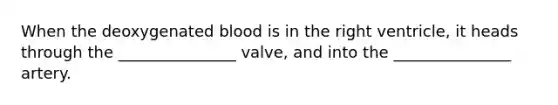 When the deoxygenated blood is in the right ventricle, it heads through the _______________ valve, and into the _______________ artery.