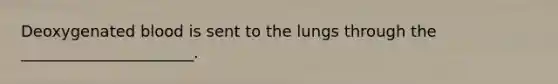 Deoxygenated blood is sent to the lungs through the ______________________.