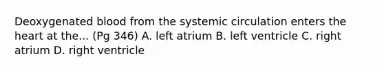 Deoxygenated blood from the systemic circulation enters the heart at the... (Pg 346) A. left atrium B. left ventricle C. right atrium D. right ventricle