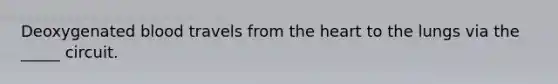Deoxygenated blood travels from <a href='https://www.questionai.com/knowledge/kya8ocqc6o-the-heart' class='anchor-knowledge'>the heart</a> to the lungs via the _____ circuit.