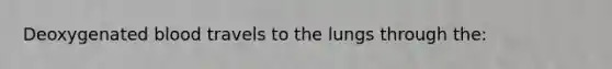 Deoxygenated blood travels to the lungs through the: