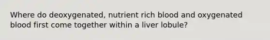 Where do deoxygenated, nutrient rich blood and oxygenated blood first come together within a liver lobule?