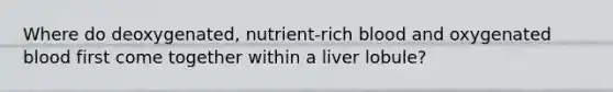 Where do deoxygenated, nutrient-rich blood and oxygenated blood first come together within a liver lobule?