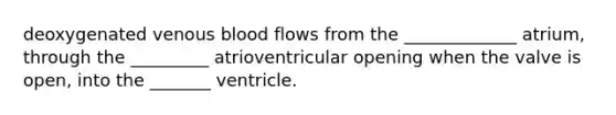 deoxygenated venous blood flows from the _____________ atrium, through the _________ atrioventricular opening when the valve is open, into the _______ ventricle.