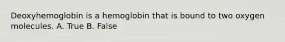 Deoxyhemoglobin is a hemoglobin that is bound to two oxygen molecules. A. True B. False