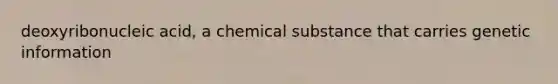 deoxyribonucleic acid, a chemical substance that carries genetic information