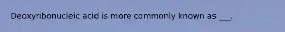 Deoxyribonucleic acid is more commonly known as ___.