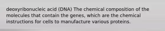 deoxyribonucleic acid (DNA) The chemical composition of the molecules that contain the genes, which are the chemical instructions for cells to manufacture various proteins.