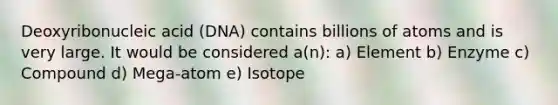 Deoxyribonucleic acid (DNA) contains billions of atoms and is very large. It would be considered a(n): a) Element b) Enzyme c) Compound d) Mega-atom e) Isotope