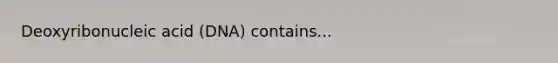 Deoxyribonucleic acid (DNA) contains...