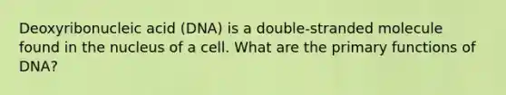 Deoxyribonucleic acid (DNA) is a double-stranded molecule found in the nucleus of a cell. What are the primary functions of DNA?