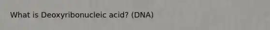 What is Deoxyribonucleic acid? (DNA)