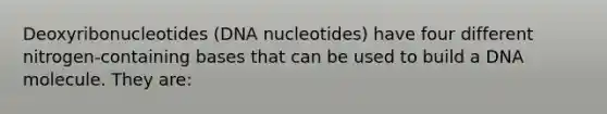 Deoxyribonucleotides (DNA nucleotides) have four different nitrogen-containing bases that can be used to build a DNA molecule. They are: