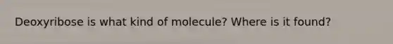 Deoxyribose is what kind of molecule? Where is it found?