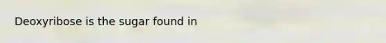 Deoxyribose is the sugar found in