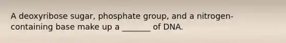 A deoxyribose sugar, phosphate group, and a nitrogen-containing base make up a _______ of DNA.