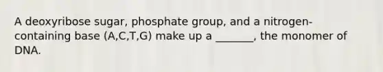 A deoxyribose sugar, phosphate group, and a nitrogen-containing base (A,C,T,G) make up a _______, the monomer of DNA.